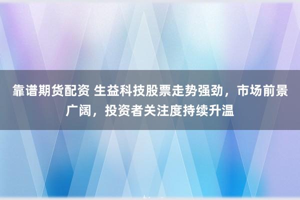 靠谱期货配资 生益科技股票走势强劲，市场前景广阔，投资者关注度持续升温