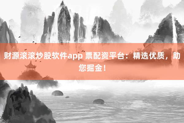 财源滚滚炒股软件app 票配资平台：精选优质，助您掘金！