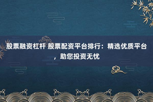 股票融资杠杆 股票配资平台排行：精选优质平台，助您投资无忧