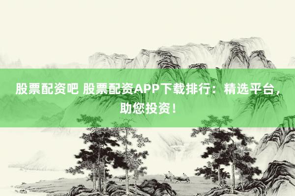 股票配资吧 股票配资APP下载排行:精选平台,助您投资!