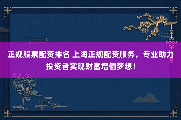 正规股票配资排名 上海正规配资服务,专业助力投资者实现财富增值梦想!