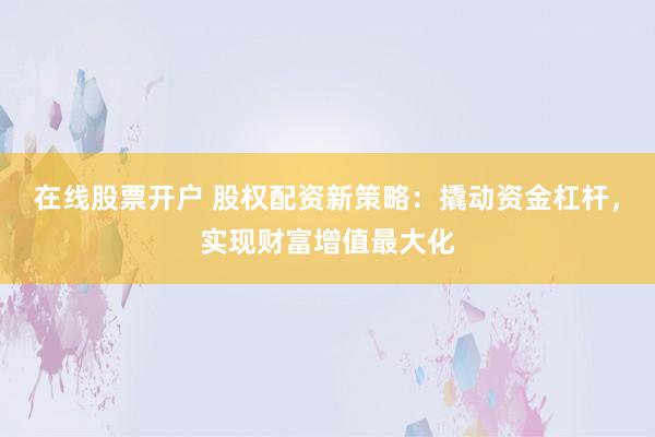 在线股票开户 股权配资新策略:撬动资金杠杆,实现财富增值最大化