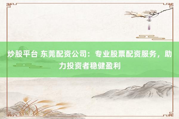 炒股平台 东莞配资公司:专业股票配资服务,助力投资者稳健盈利
