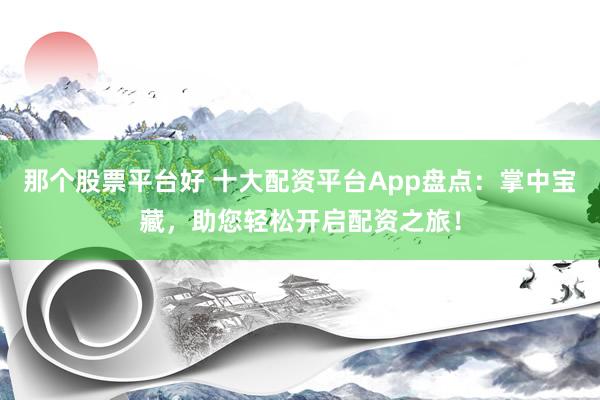 那个股票平台好 十大配资平台App盘点:掌中宝藏,助您轻松开启配资之旅!