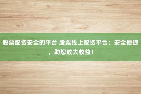 股票配资安全的平台 股票线上配资平台:安全便捷,助您放大收益!