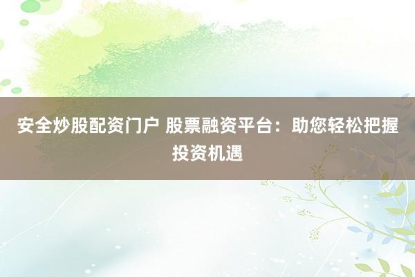 安全炒股配资门户 股票融资平台:助您轻松把握投资机遇