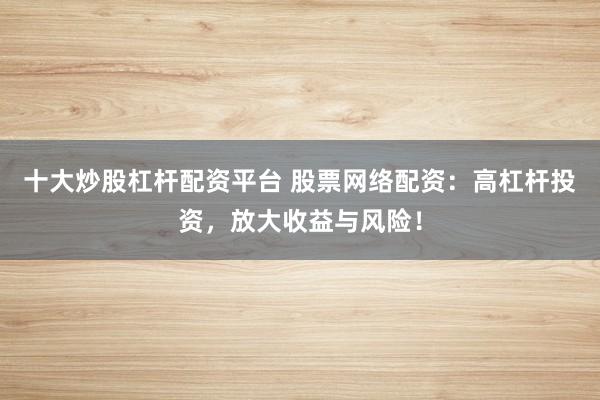 十大炒股杠杆配资平台 股票网络配资：高杠杆投资，放大收益与风险！
