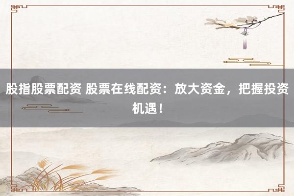 股指股票配资 股票在线配资:放大资金,把握投资机遇!