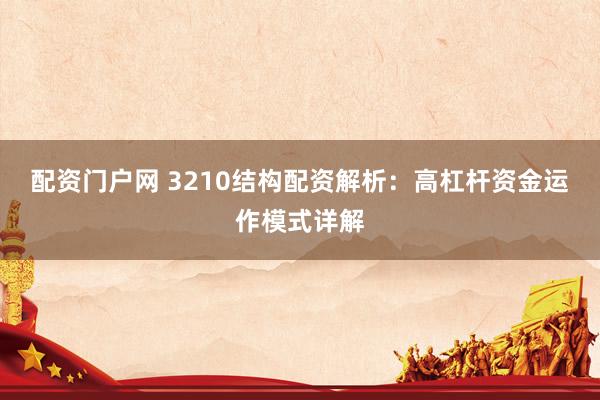 配资门户网 3210结构配资解析:高杠杆资金运作模式详解