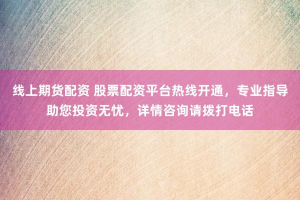 线上期货配资 股票配资平台热线开通,专业指导助您投资无忧,详情咨询请拨打电话