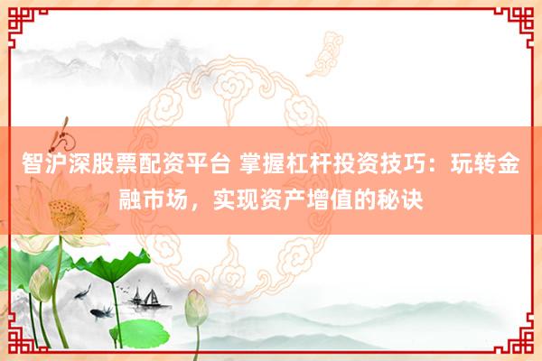 智沪深股票配资平台 掌握杠杆投资技巧：玩转金融市场，实现资产增值的秘诀