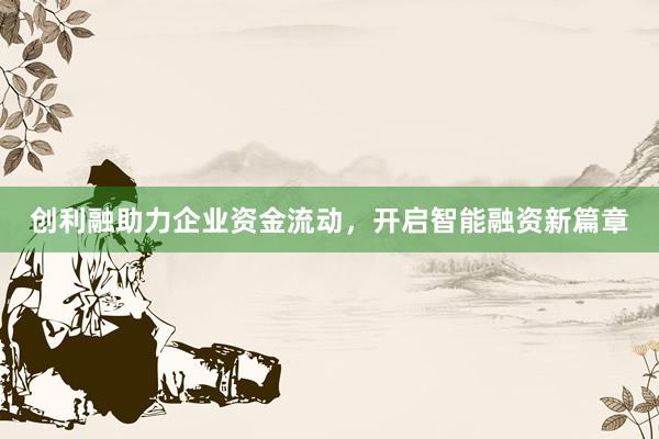 创利融助力企业资金流动，开启智能融资新篇章