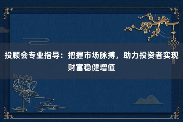 投顾会专业指导：把握市场脉搏，助力投资者实现财富稳健增值