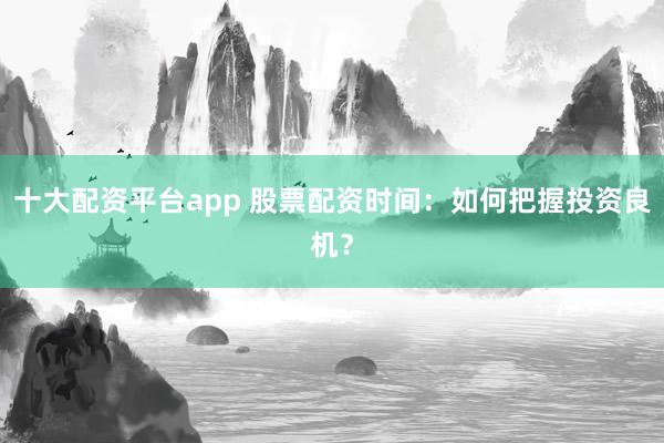 十大配资平台app 股票配资时间:如何把握投资良机?