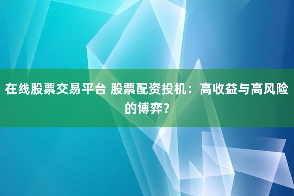 在线股票交易平台 股票配资投机:高收益与高风险的博弈?