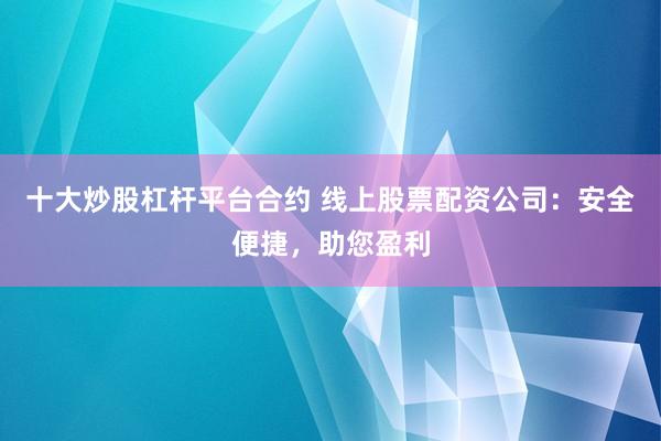 十大炒股杠杆平台合约 线上股票配资公司：安全便捷，助您盈利