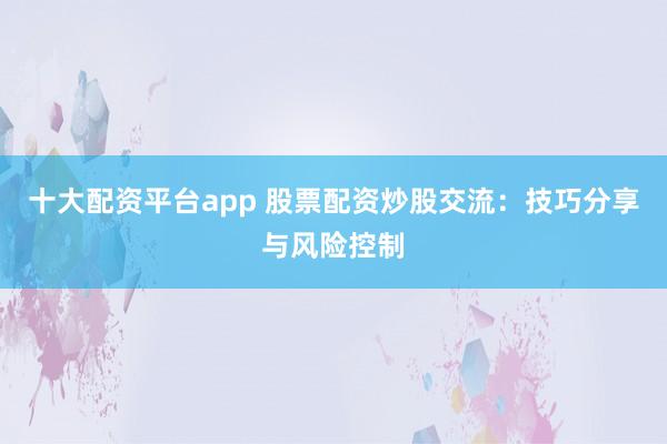 十大配资平台app 股票配资炒股交流：技巧分享与风险控制