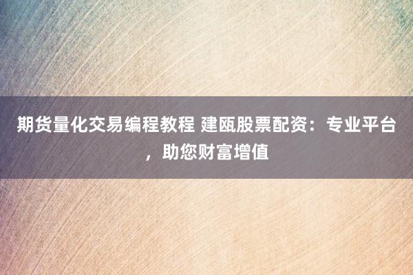 期货量化交易编程教程 建瓯股票配资：专业平台，助您财富增值