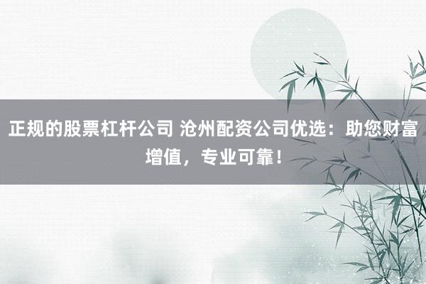 正规的股票杠杆公司 沧州配资公司优选：助您财富增值，专业可靠！