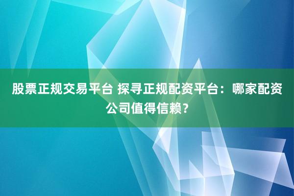 股票正规交易平台 探寻正规配资平台:哪家配资公司值得信赖?