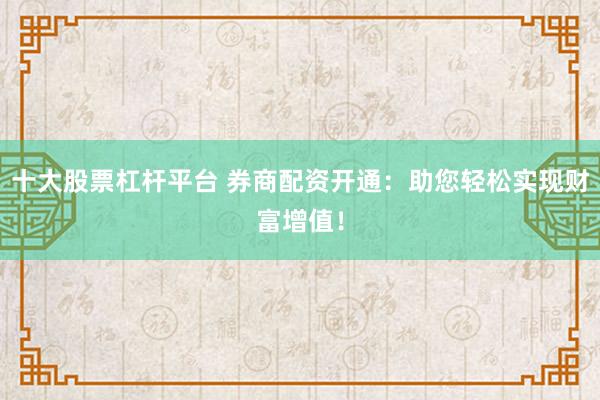 十大股票杠杆平台 券商配资开通：助您轻松实现财富增值！