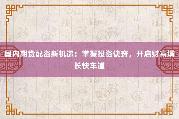 国内期货配资新机遇：掌握投资诀窍，开启财富增长快车道