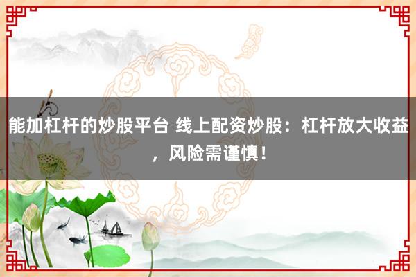 能加杠杆的炒股平台 线上配资炒股：杠杆放大收益，风险需谨慎！