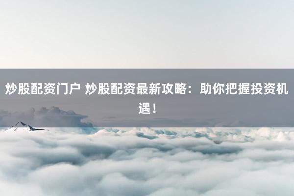 炒股配资门户 炒股配资最新攻略：助你把握投资机遇！
