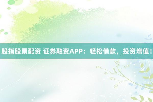 股指股票配资 证券融资APP：轻松借款，投资增值！