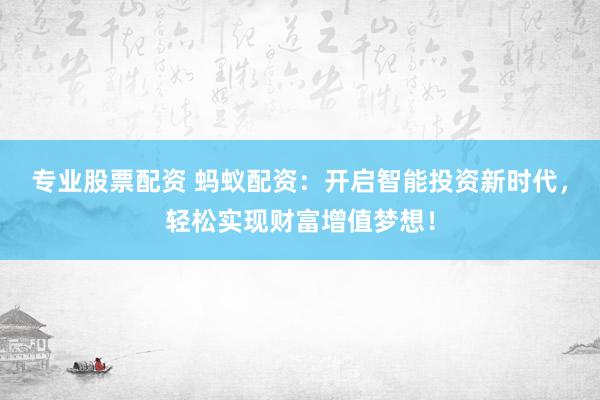 专业股票配资 蚂蚁配资：开启智能投资新时代，轻松实现财富增值梦想！
