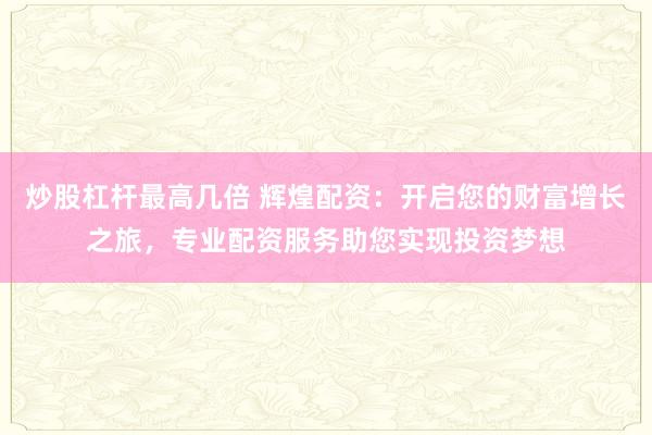 炒股杠杆最高几倍 辉煌配资:开启您的财富增长之旅,专业配资服务助您实现投资梦想