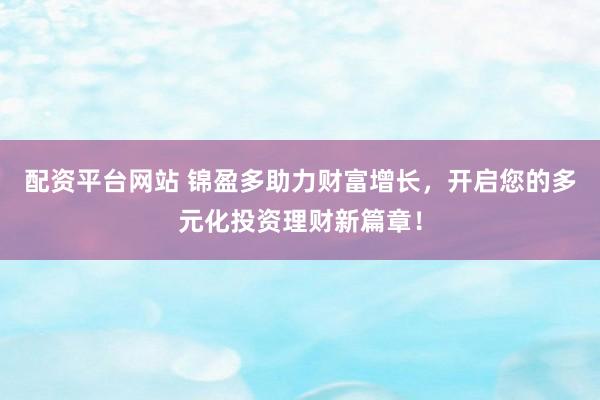 配资平台网站 锦盈多助力财富增长，开启您的多元化投资理财新篇章！