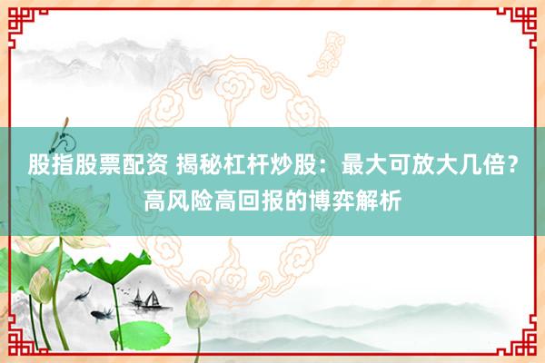 股指股票配资 揭秘杠杆炒股：最大可放大几倍？高风险高回报的博弈解析