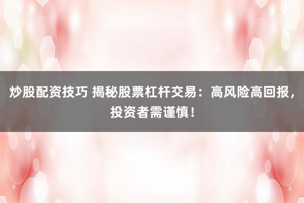 炒股配资技巧 揭秘股票杠杆交易：高风险高回报，投资者需谨慎！