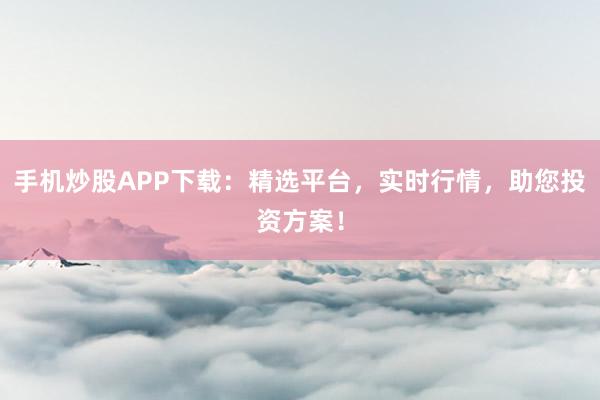 手机炒股APP下载：精选平台，实时行情，助您投资方案！