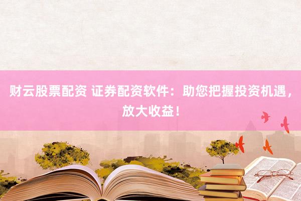 财云股票配资 证券配资软件：助您把握投资机遇，放大收益！