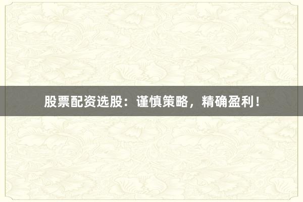 股票配资选股：谨慎策略，精确盈利！