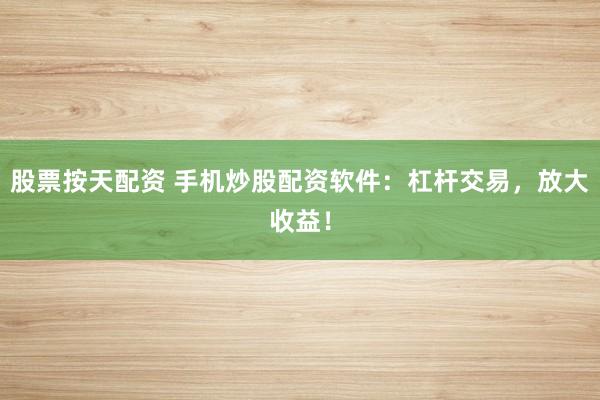 股票按天配资 手机炒股配资软件：杠杆交易，放大收益！