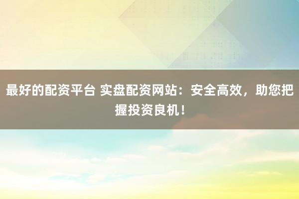 最好的配资平台 实盘配资网站:安全高效,助您把握投资良机!
