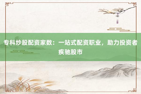 专科炒股配资家数:一站式配资职业,助力投资者疾驰股市