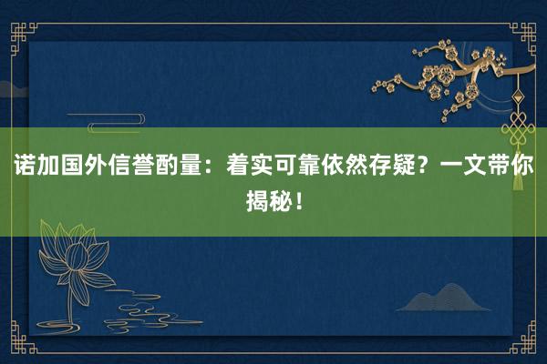 诺加国外信誉酌量：着实可靠依然存疑？一文带你揭秘！
