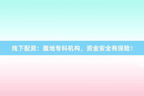 线下配资:腹地专科机构,资金安全有保险!