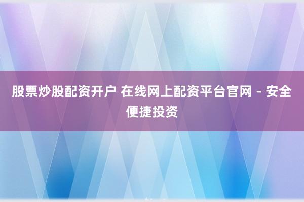股票炒股配资开户 在线网上配资平台官网 - 安全便捷投资