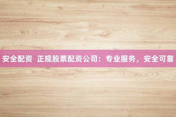 安全配资 正规股票配资公司:专业服务,安全可靠