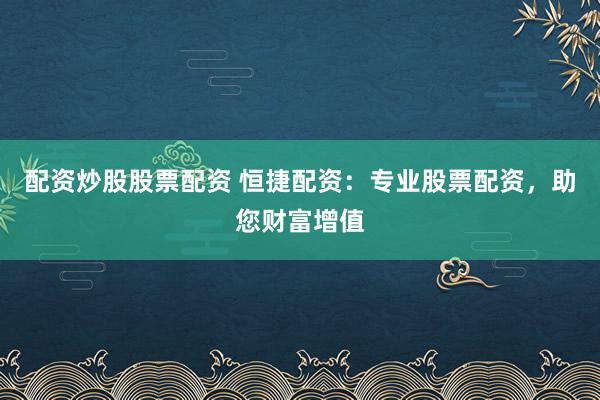 配资炒股股票配资 恒捷配资：专业股票配资，助您财富增值