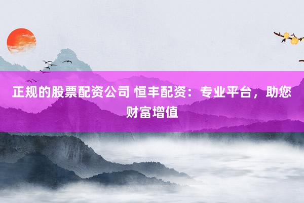 正规的股票配资公司 恒丰配资：专业平台，助您财富增值