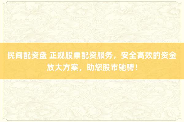 民间配资盘 正规股票配资服务，安全高效的资金放大方案，助您股市驰骋！