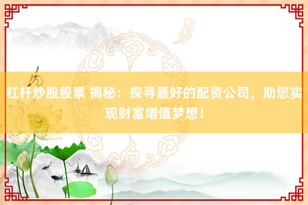 杠杆炒股股票 揭秘：探寻最好的配资公司，助您实现财富增值梦想！