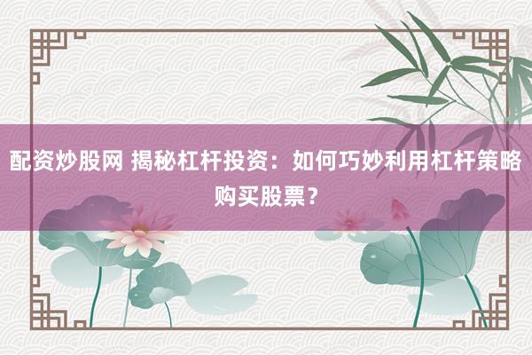 配资炒股网 揭秘杠杆投资：如何巧妙利用杠杆策略购买股票？