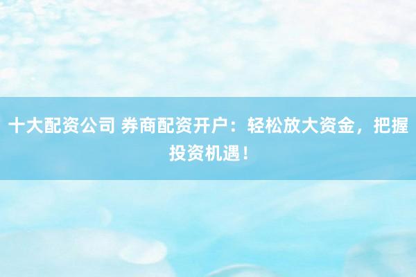 十大配资公司 券商配资开户：轻松放大资金，把握投资机遇！